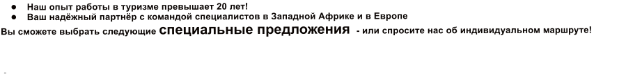 	Наш опыт работы в туризме превышает 20 лет! 	Ваш надёжный партнёр с командой специалистов в Западной Африке и в Европе Вы сможете выбрать следующие специальные предложения  - или спросите наc об индивидуальном маршруте!   .